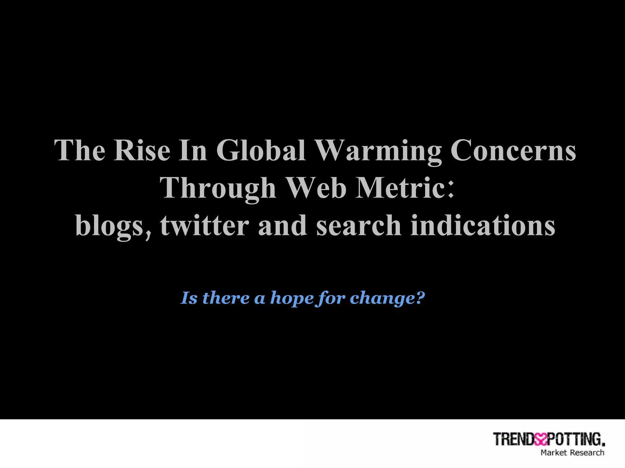 The Rise In Global Warming Concerns Through Web Metric:  blogs, twitter and search indications Is there a hope for change? 