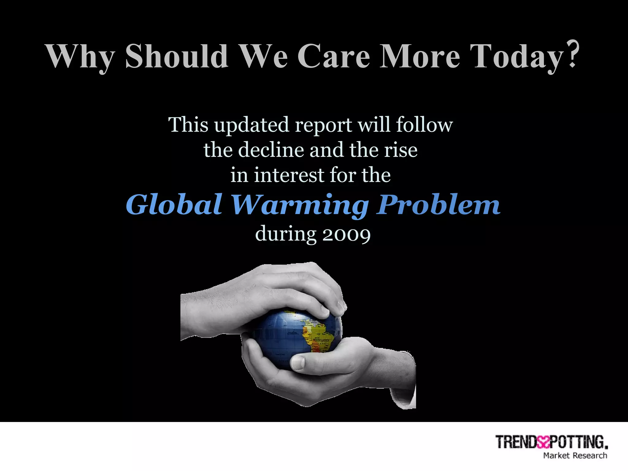 Why Should We Care More Today? This updated report will follow  the decline and the rise  in interest for the  Global Warming  Problem  during 2009 