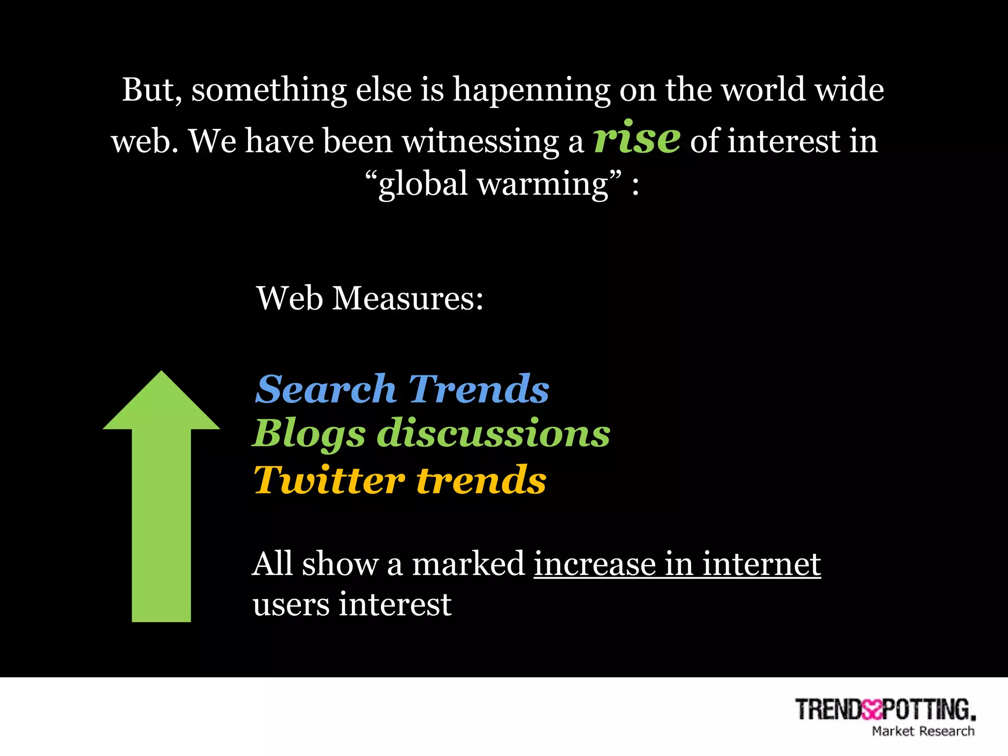 But, something else is hapenning on the world wide web. We have been witnessing a  rise   of interest in  “ global warming” : Web Measures: Search Trends Blogs discussions Twitter trends All show a marked  increase in internet  users interest  