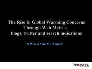 The Rise In Global Warming Concerns Through Web Metric:  blogs, twitter and search indications Is there a hope for change? 