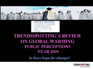 TRENDSSPOTTING’S REVIEW  ON GLOBAL WARMING  PUBLIC PERCEPTIONS  YEAR 2009 Is there hope for change? 