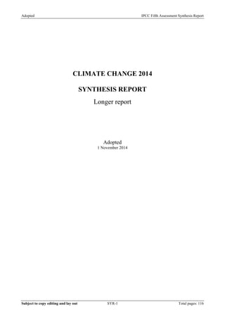Adopted IPCC Fifth Assessment Synthesis Report 
CLIMATE CHANGE 2014 
SYNTHESIS REPORT 
Longer report 
Adopted 
1 November 2014 
Subject to copy editing and lay out SYR-1 Total pages: 116 
 