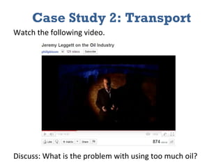 Case Study 2: Transport Watch the following video.  Discuss: What is the problem with using too much oil? 