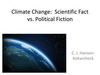 Climate Change: Scientific Fact
vs. Political Fiction
C. J. Hansen-
Koharcheck
 