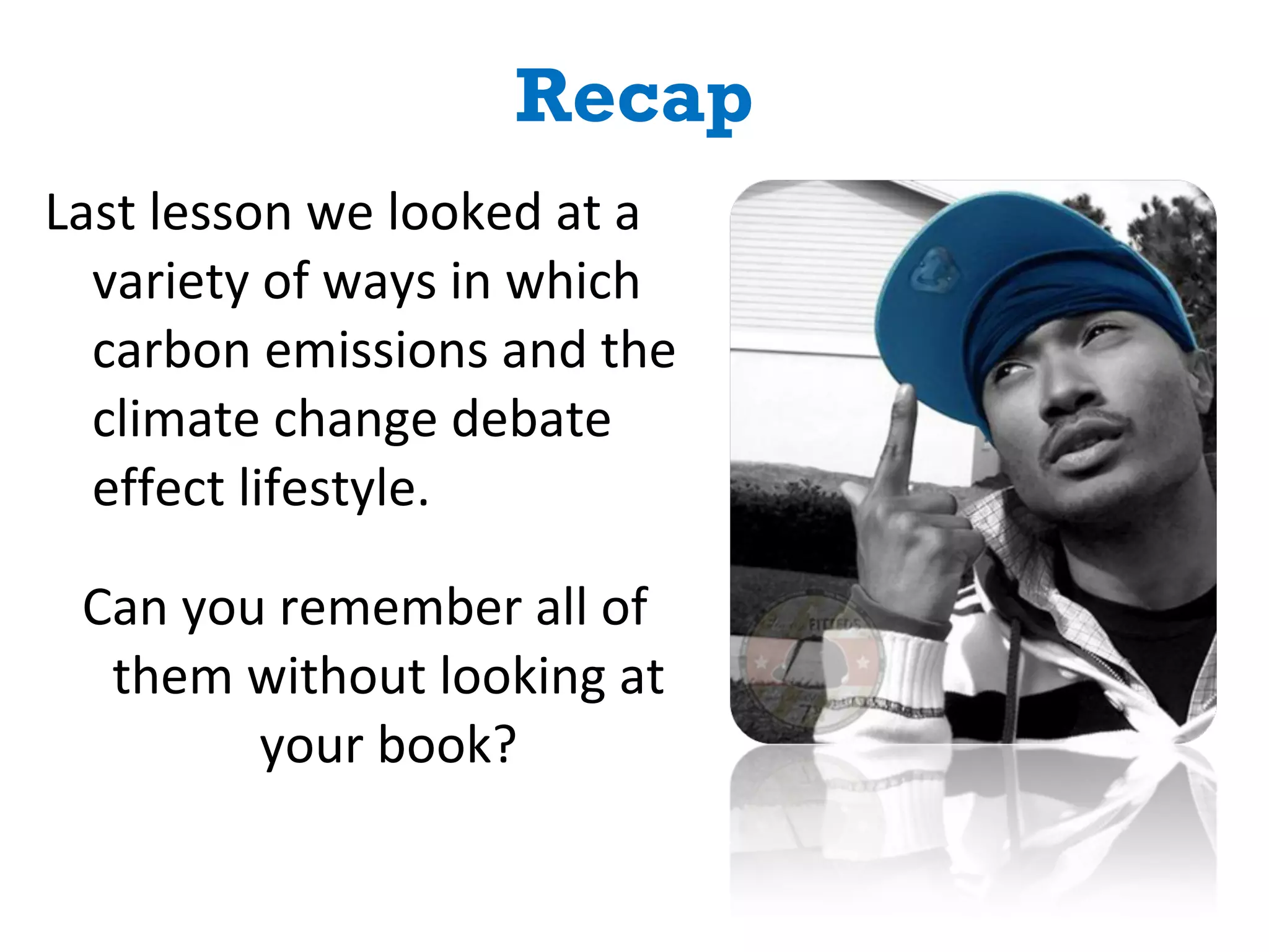 Recap Last lesson we looked at a variety of ways in which carbon emissions and the climate change debate effect lifestyle.  Can you remember all of them without looking at your book? 