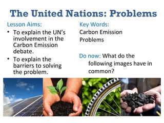 The United Nations: Problems ,[object Object],[object Object],[object Object],Key Words: Carbon Emission Problems Do now:  What do the following images have in common? 