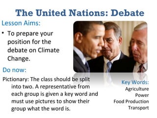 The United Nations: Debate ,[object Object],[object Object],Key Words: Agriculture Power Food Production Transport Do now: Pictionary: The class should be split into two. A representative from each group is given a key word and must use pictures to show their group what the word is. 