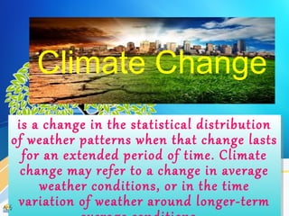 Climate Change
is a change in the statistical distribution
of weather patterns when that change lasts
for an extended period of time. Climate
change may refer to a change in average
weather conditions, or in the time
variation of weather around longer-term
is a change in the statistical distribution
of weather patterns when that change lasts
for an extended period of time. Climate
change may refer to a change in average
weather conditions, or in the time
variation of weather around longer-term
 