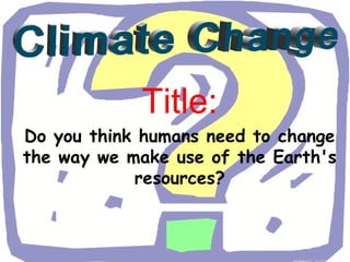 Title:
Do you think humans need to change
the way we make use of the Earth's
            resources?
 