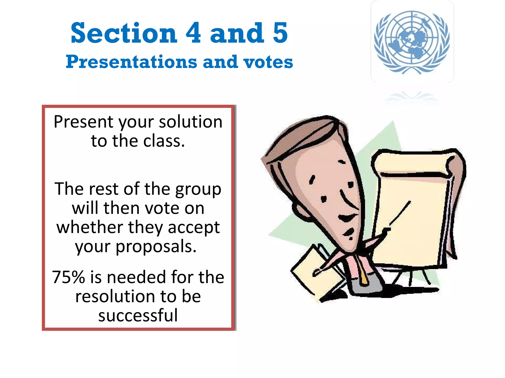 Section 4 and 5 Presentations and votes Present your solution to the class. The rest of the group will then vote on whether they accept your proposals.  75% is needed for the resolution to be successful 