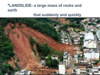 *LANDSLIDE- a large mass of rocks and
earth
that suddenly and quickly
moves
down the side
 