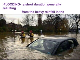 *FLOODING- a short duration generally
resulting
from the heavy rainfall in the
immediate vicinity
 