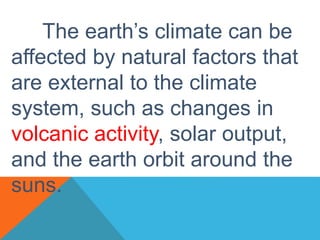 The earth’s climate can be
affected by natural factors that
are external to the climate
system, such as changes in
volcanic activity, solar output,
and the earth orbit around the
suns.
 