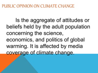 PUBLIC OPINION ON CLIMATE CHANGE
Is the aggregate of attitudes or
beliefs held by the adult population
concerning the science,
economics, and politics of global
warming. It is affected by media
coverage of climate change.
 
