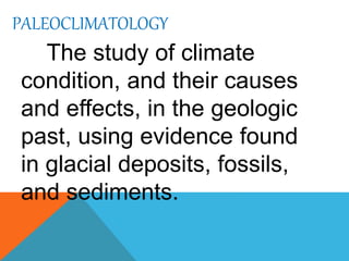 PALEOCLIMATOLOGY
The study of climate
condition, and their causes
and effects, in the geologic
past, using evidence found
in glacial deposits, fossils,
and sediments.
 