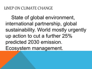 UNEP ON CLIMATE CHANGE
State of global environment,
international partnership, global
sustainability. World mostly urgently
up action to cut a further 25%
predicted 2030 emission.
Ecosystem management.
 