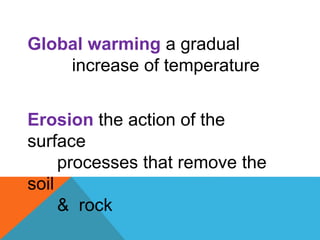 Global warming a gradual
increase of temperature
Erosion the action of the
surface
processes that remove the
soil
& rock
 
