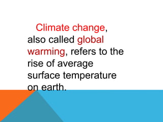 Climate change,
also called global
warming, refers to the
rise of average
surface temperature
on earth.
 