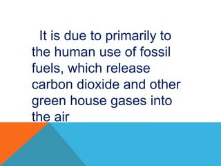 It is due to primarily to
the human use of fossil
fuels, which release
carbon dioxide and other
green house gases into
the air
 