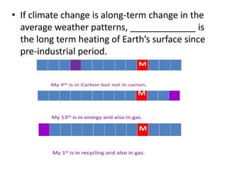 • If climate change is along-term change in the
average weather patterns, _____________ is
the long term heating of Earth’s surface since
pre-industrial period.
 
