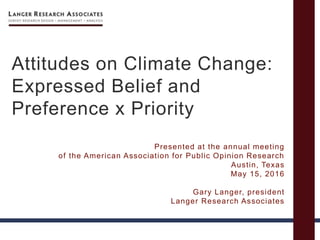 Attitudes on Climate Change:
Expressed Belief and
Preference x Priority
Presented at the annual meeting
of the American Association for Public Opinion Research
Austin, Texas
May 15, 2016
Gary Langer, president
Langer Research Associates
 