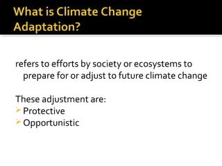 refers to efforts by society or ecosystems to
prepare for or adjust to future climate change
These adjustment are:
 Protective
 Opportunistic
 