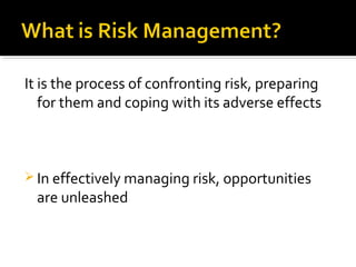 It is the process of confronting risk, preparing
for them and coping with its adverse effects
 In effectively managing risk, opportunities
are unleashed
 