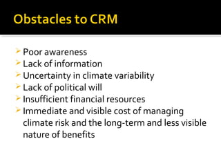  Poor awareness
 Lack of information
 Uncertainty in climate variability
 Lack of political will
 Insufficient financial resources
 Immediate and visible cost of managing
climate risk and the long-term and less visible
nature of benefits
 