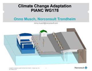 Climate Change Adaptation
PIANC WG178
Onno Musch, Norconsult Trondheim
1
onno.musch@norconsult.com
CLIMATE CHANGE ADAPTATION FOR PORTS - PIANC WG 178,
OCTOBER 2016
 