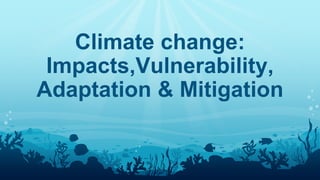 Climate change:
Impacts,Vulnerability,
Adaptation & Mitigation
 