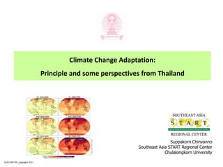 Climate Change Adaptation:
Principle and some perspectives from Thailand
Suppakorn Chinvanno
Southeast Asia START Regional Center
Chulalongkorn University
SEA START RC copyright 2017
 