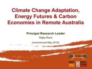 Climate Change Adaptation,
  Energy Futures & Carbon
Economies in Remote Australia

       Principal Research Leader
               Digby Race
          (commenced May 2012)
 
