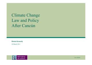 Climate Change
Law and Policy
After Cancún


Rónán Kennedy
24 March 2011




                 Law School
 
