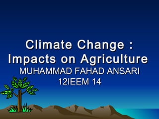Climate Change :
Impacts on Agriculture
 MUHAMMAD FAHAD ANSARI
       12IEEM 14
 