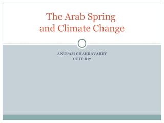 The Arab Spring
and Climate Change

   ANUPAM CHAKRAVARTY
        CCTP-817
 