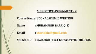 SUBJECTIVE ASSIGNMENT - 2
Course Name: UGC - ACADEMIC WRITING
Name : MUHAMMED SHARIQ K
Email : shariqbio@gmail.com
Student ID : 0626ebd1f31a11e9ba4a97fb528a5136
 