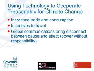 Using Technology to Cooperate Treasonably for Climate Change Increased trade and consumption Incentives to travel Global communications bring disconnect between cause and effect (power without responsibility) 