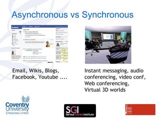 Asynchronous vs Synchronous Email, Wikis, Blogs,  Facebook, Youtube .... Instant messaging, audio conferencing, video conf, Web conferencing, Virtual 3D worlds 
