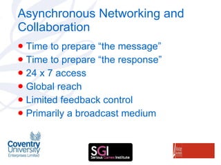 Asynchronous Networking and Collaboration Time to prepare “the message” Time to prepare “the response” 24 x 7 access Global reach Limited feedback control Primarily a broadcast medium 