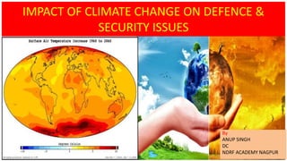 IMPACT OF CLIMATE CHANGE ON DEFENCE &
SECURITY ISSUES
By
ANUP SINGH
DC
NDRF ACADEMY NAGPUR1
 