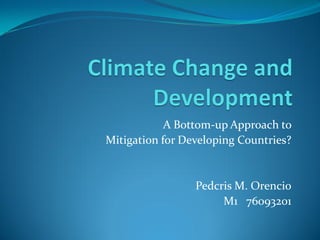 A Bottom-up Approach to
Mitigation for Developing Countries?


                 Pedcris M. Orencio
                      M1 76093201
 