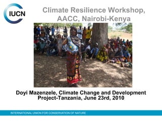 Climate Resilience Workshop,
                       AACC, Nairobi-Kenya




   Doyi Mazenzele, Climate Change and Development
          Project-Tanzania, June 23rd, 2010

INTERNATIONAL UNION FOR CONSERVATION OF NATURE
 