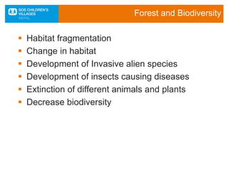 Forest and Biodiversity
 Habitat fragmentation
 Change in habitat
 Development of Invasive alien species
 Development of insects causing diseases
 Extinction of different animals and plants
 Decrease biodiversity
 