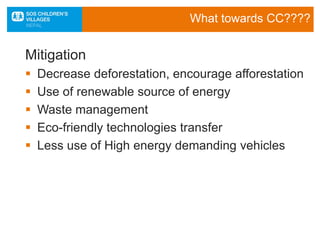 What towards CC????
Mitigation
 Decrease deforestation, encourage afforestation
 Use of renewable source of energy
 Waste management
 Eco-friendly technologies transfer
 Less use of High energy demanding vehicles
 