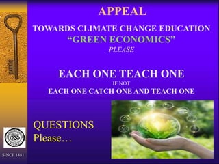 APPEAL
SINCE 1881
QUESTIONS
Please…
TOWARDS CLIMATE CHANGE EDUCATION
“GREEN ECONOMICS”
PLEASE
EACH ONE TEACH ONE
IF NOT
EACH ONE CATCH ONE AND TEACH ONE
 