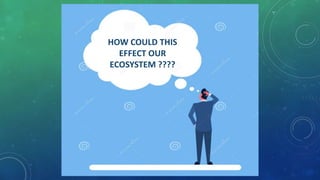 HOW COULD THIS
EFFECT OUR
ECOSYSTEM ????