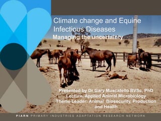 Climate change and Equine
Infectious Diseases
Managing the uncertainty
Presented by Dr Gary Muscatello BVSc, PhD
Lecture, Applied Animal Microbiology
Theme Leader: Animal Biosecurity, Production
and Health
 