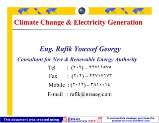 Climate Change & Electricity Generation


        Eng. Rafik Youssef Georgy
Consultant for New & Renewable Energy Authority
             Tel    : (  )–
            Fax    : (   )–
            Mobile : (    )–
           E-mail : rafik@nreaeg.com
 
