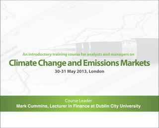 An introductory training course for analysts and managers on

Climate Change and Emissions Markets
                    30-31 May 2013, London




                      Course Leader
 Mark Cummins, Lecturer in Finance at Dublin City University
 