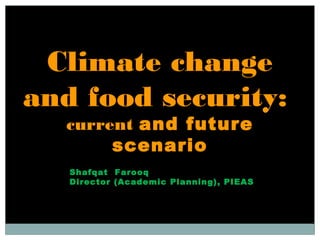 Climate change
and food security:
current and future
scenario
Shafqat Farooq
Director (Academic Planning), PIEAS
 